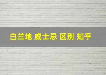 白兰地 威士忌 区别 知乎